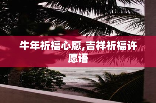 牛年祈福心愿,吉祥祈福许愿语