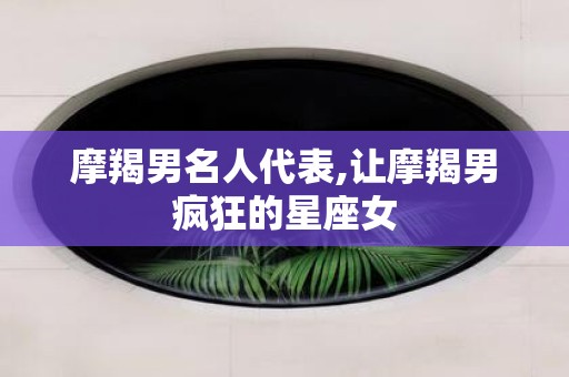 摩羯男名人代表,让摩羯男疯狂的星座女