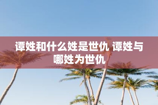 谭姓和什么姓是世仇 谭姓与哪姓为世仇