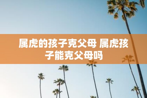 属虎的孩子克父母 属虎孩子能克父母吗