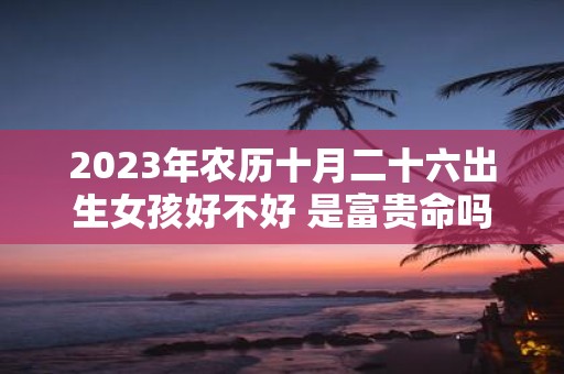 2025年农历十月二十六出生女孩好不好 是富贵命吗