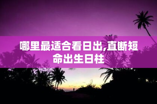 哪里最适合看日出,直断短命出生日柱