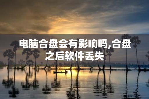 电脑合盘会有影响吗,合盘之后软件丢失