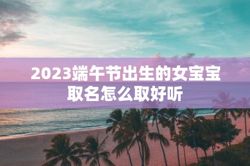 2025端午节出生的女宝宝取名怎么取好听
