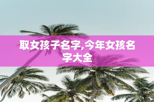 取女孩子名字,今年女孩名字大全
