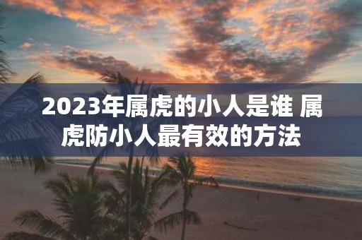 2025年属虎的小人是谁 属虎防小人最有效的方法