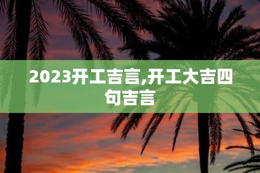 2025开工吉言,开工大吉四句吉言
