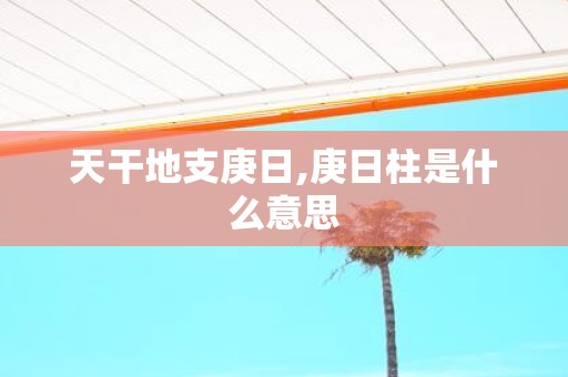 天干地支庚日,庚日柱是什么意思