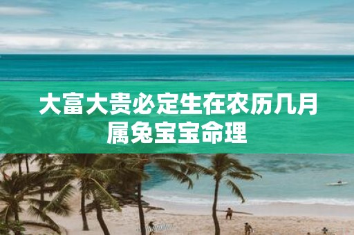 大富大贵必定生在农历几月属兔宝宝命理