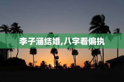 李子涵结婚,八字看偏执