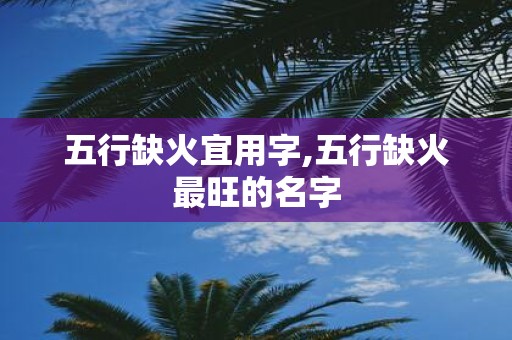 五行缺火宜用字,五行缺火最旺的名字