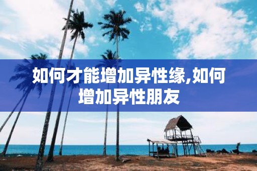 如何才能增加异性缘,如何增加异性朋友