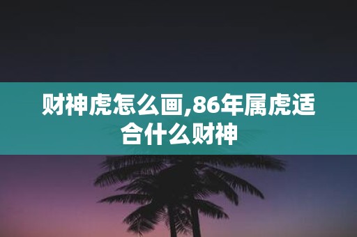 财神虎怎么画,86年属虎适合什么财神