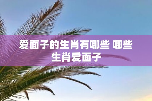 爱面子的生肖有哪些 哪些生肖爱面子