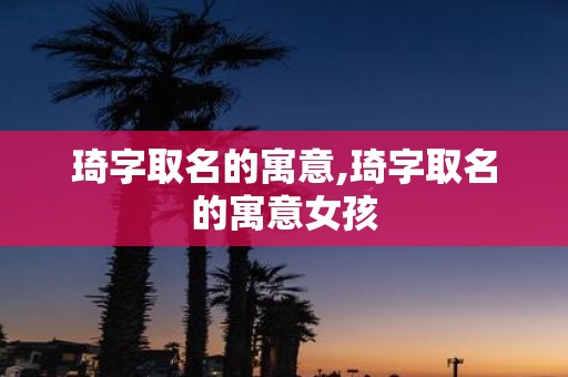 琦字取名的寓意,琦字取名的寓意女孩