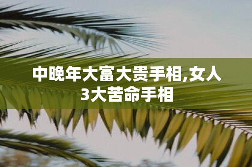 中晚年大富大贵手相,女人3大苦命手相