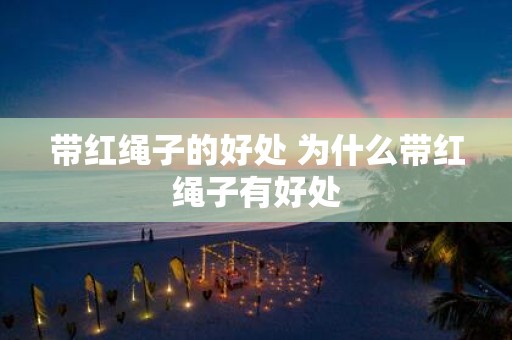 带红绳子的好处 为什么带红绳子有好处