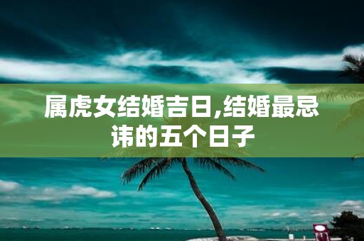 属虎女结婚吉日,结婚最忌讳的五个日子