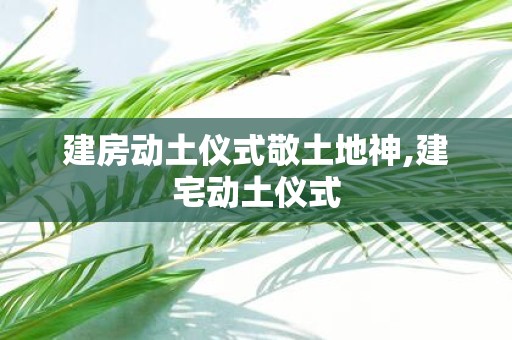 建房动土仪式敬土地神,建宅动土仪式
