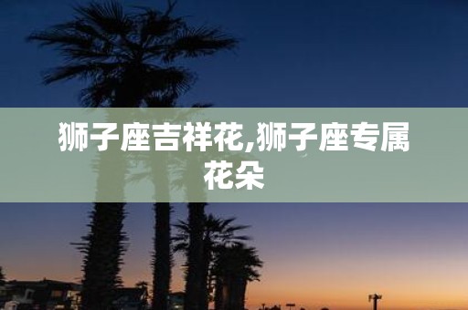 狮子座吉祥花,狮子座专属花朵