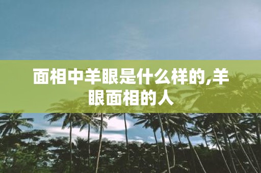 面相中羊眼是什么样的,羊眼面相的人