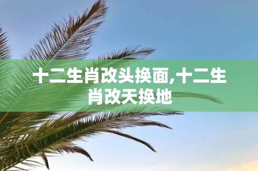 十二生肖改头换面,十二生肖改天换地