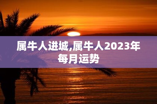 属牛人进城,属牛人2025年每月运势