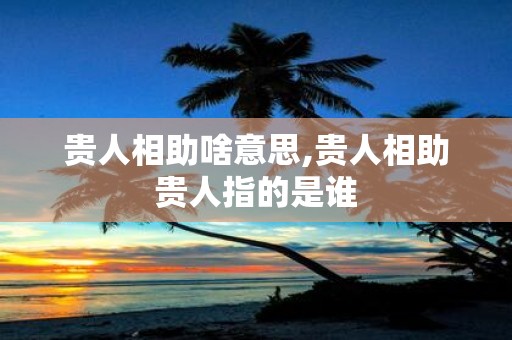 贵人相助啥意思,贵人相助贵人指的是谁