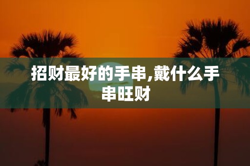 招财最好的手串,戴什么手串旺财