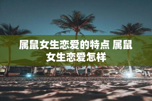 属鼠女生恋爱的特点 属鼠女生恋爱怎样
