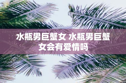 水瓶男巨蟹女 水瓶男巨蟹女会有爱情吗
