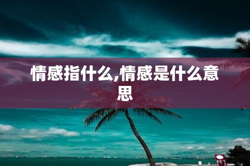 情感指什么,情感是什么意思 情感指什么,情感是什么意思