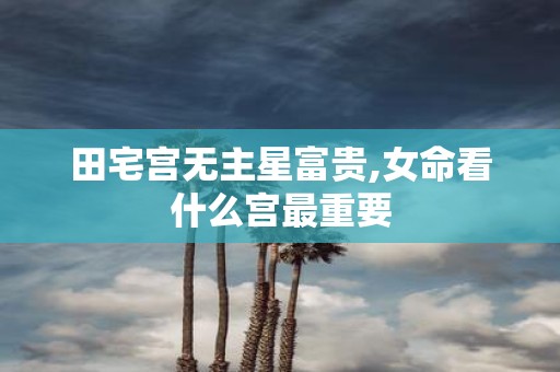 田宅宫无主星富贵,女命看什么宫最重要