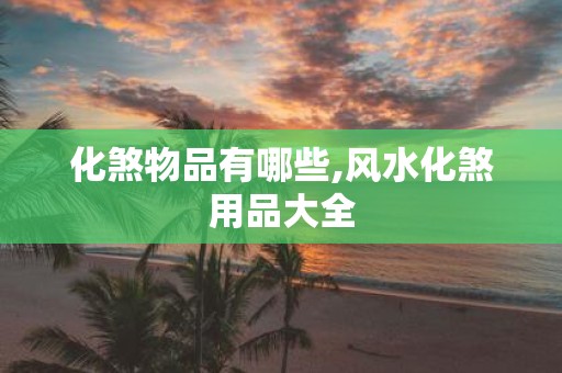化煞物品有哪些,风水化煞用品大全
