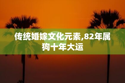 传统婚嫁文化元素,82年属狗十年大运