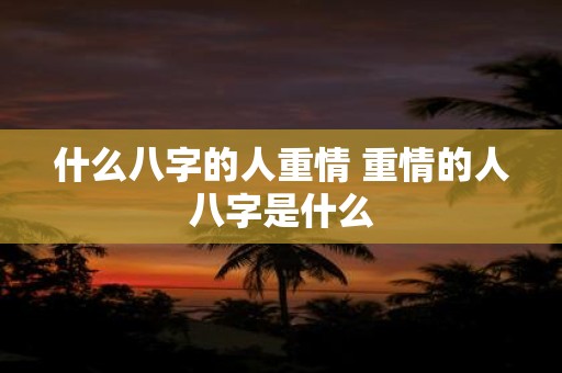 什么八字的人重情 重情的人八字是什么