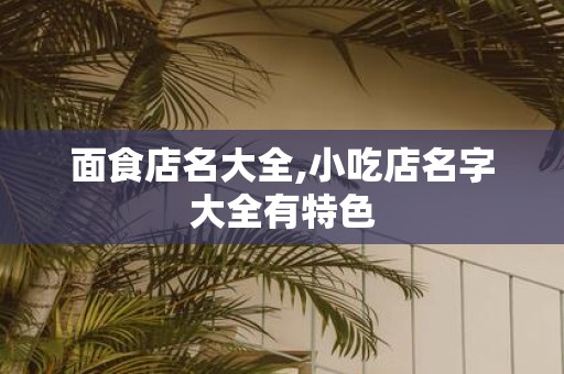面食店名大全,小吃店名字大全有特色