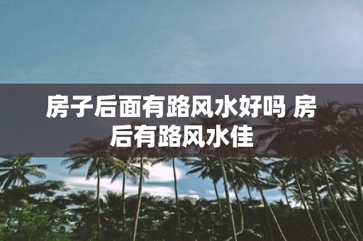 房子后面有路风水好吗 房后有路风水佳