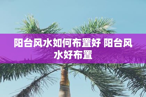 阳台风水如何布置好 阳台风水好布置