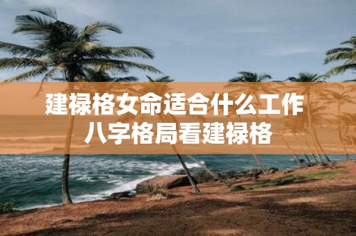 建禄格女命适合什么工作 八字格局看建禄格