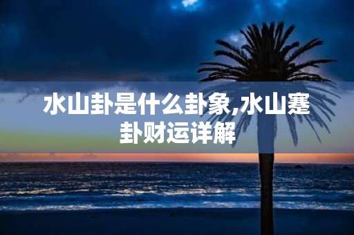 水山卦是什么卦象,水山蹇卦财运详解