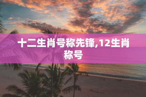 十二生肖号称先锋,12生肖称号