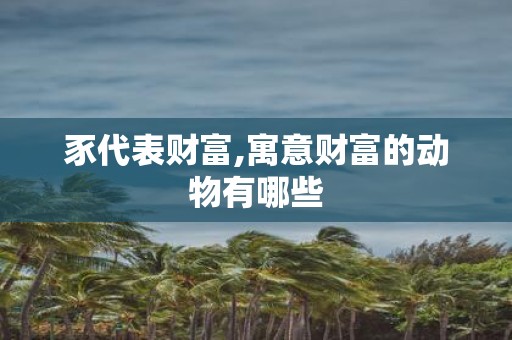 豕代表财富,寓意财富的动物有哪些