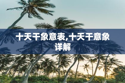 十天干象意表,十天干意象详解