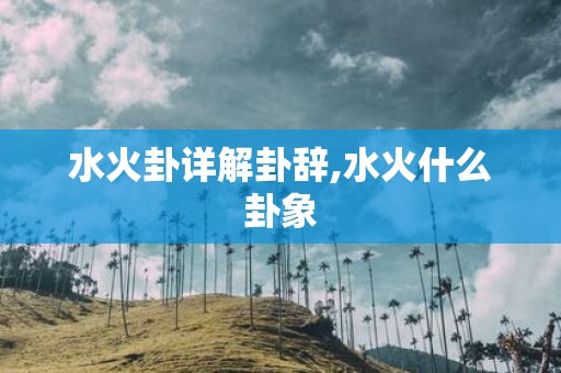 水火卦详解卦辞,水火什么卦象