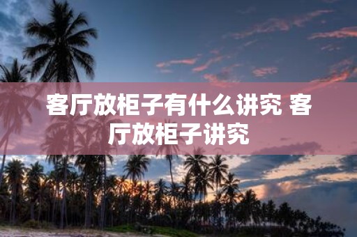 客厅放柜子有什么讲究 客厅放柜子讲究