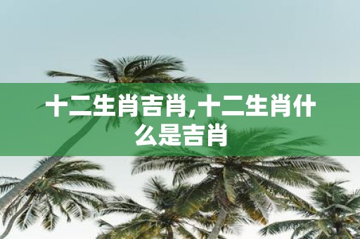 十二生肖吉肖,十二生肖什么是吉肖