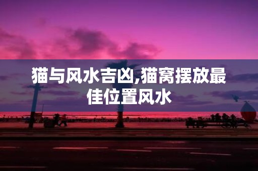 猫与风水吉凶,猫窝摆放最佳位置风水