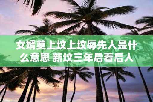 女婿莫上坟上坟辱先人是什么意思 新坟三年后看后人