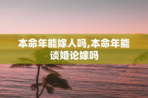 本命年能嫁人吗,本命年能谈婚论嫁吗